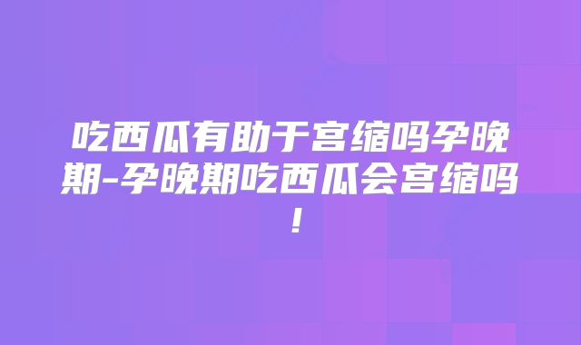 吃西瓜有助于宫缩吗孕晚期-孕晚期吃西瓜会宫缩吗！