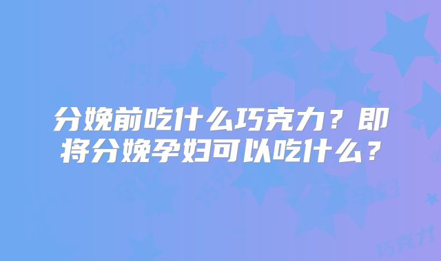 分娩前吃什么巧克力？即将分娩孕妇可以吃什么？