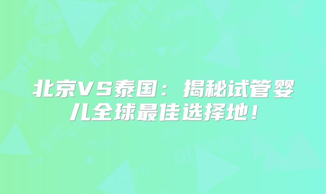 北京VS泰国：揭秘试管婴儿全球最佳选择地！