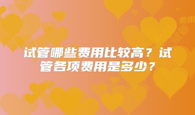 试管哪些费用比较高？试管各项费用是多少？