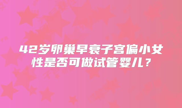 42岁卵巢早衰子宫偏小女性是否可做试管婴儿？