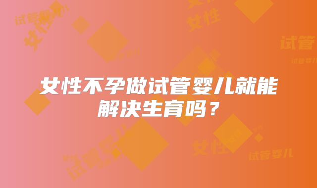 女性不孕做试管婴儿就能解决生育吗？