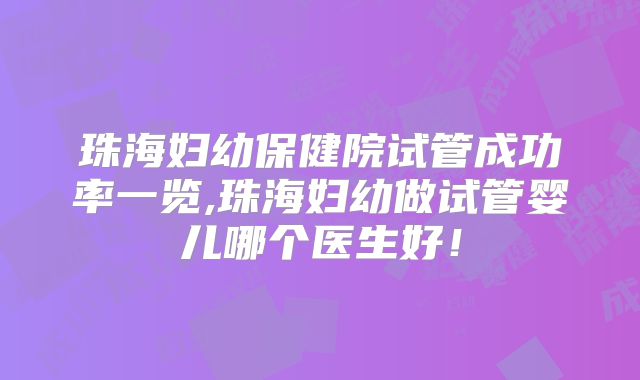 珠海妇幼保健院试管成功率一览,珠海妇幼做试管婴儿哪个医生好！