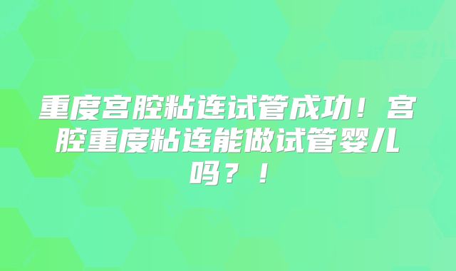 重度宫腔粘连试管成功!宫腔重度粘连能做试管婴儿吗?!