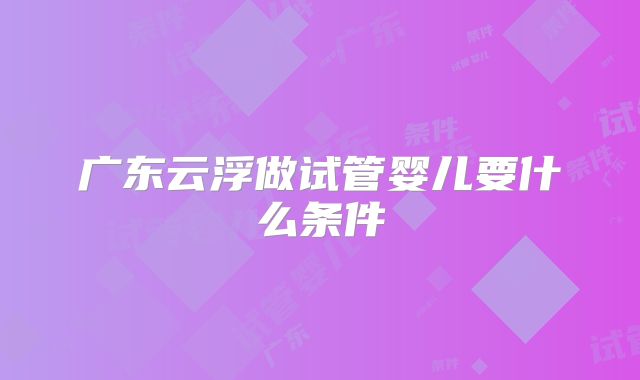 广东云浮做试管婴儿要什么条件