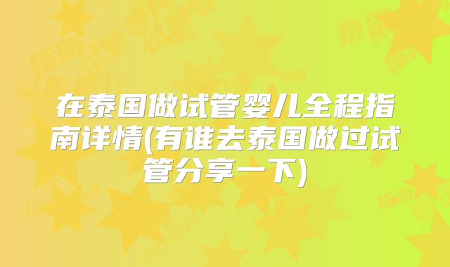 在泰国做试管婴儿全程指南详情(有谁去泰国做过试管分享一下)