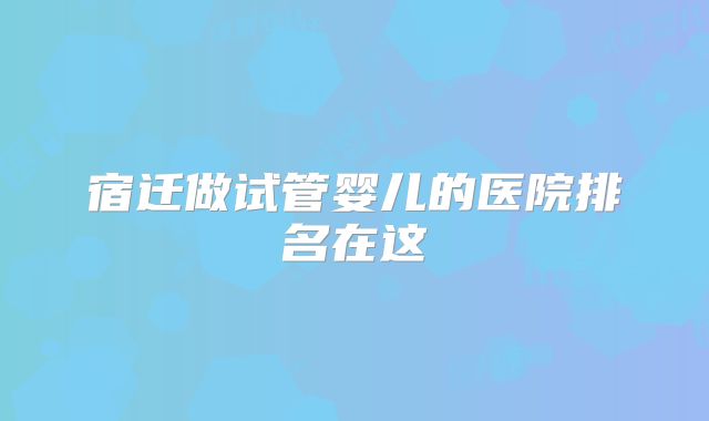 宿迁做试管婴儿的医院排名在这