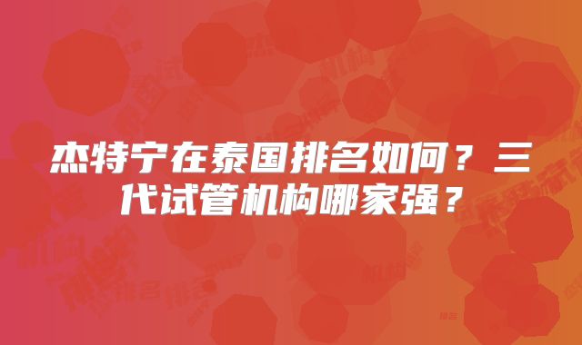 杰特宁在泰国排名如何？三代试管机构哪家强？