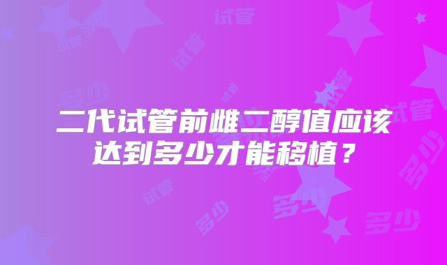 二代试管前雌二醇值应该达到多少才能移植?