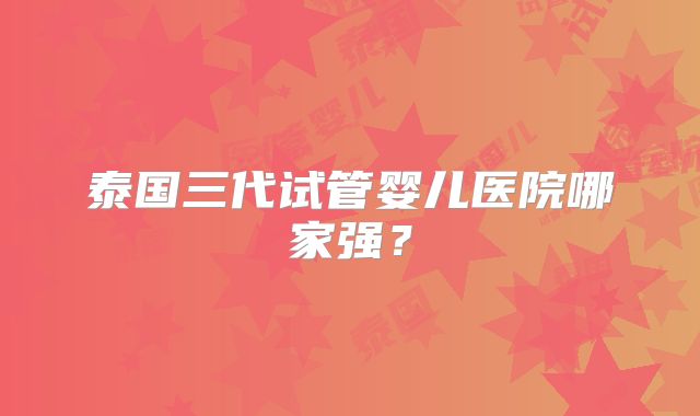 泰国三代试管婴儿医院哪家强？