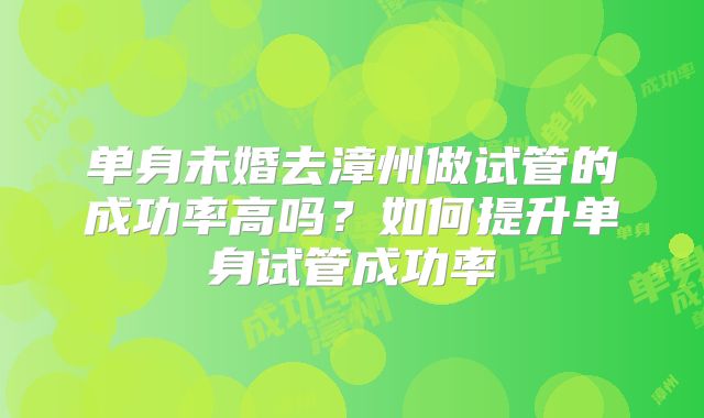 单身未婚去漳州做试管的成功率高吗？如何提升单身试管成功率