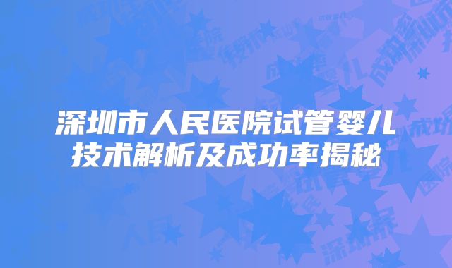 深圳市人民医院试管婴儿技术解析及成功率揭秘