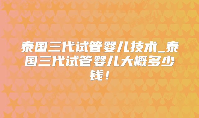 泰国三代试管婴儿技术_泰国三代试管婴儿大概多少钱！