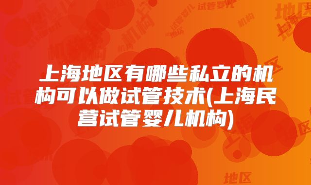 上海地区有哪些私立的机构可以做试管技术(上海民营试管婴儿机构)