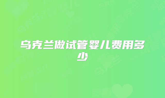 乌克兰做试管婴儿费用多少