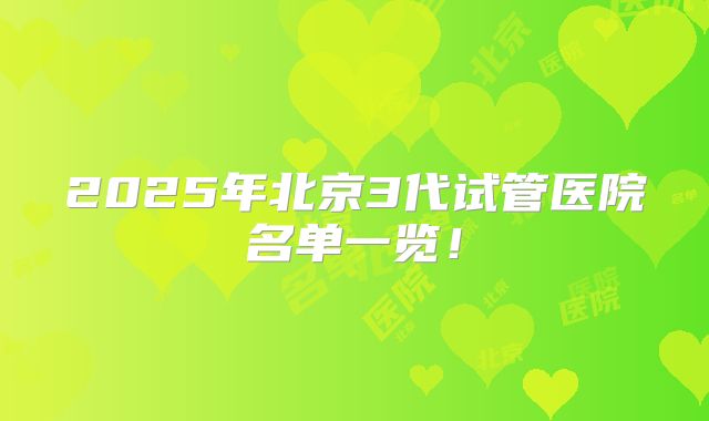 2025年北京3代试管医院名单一览！