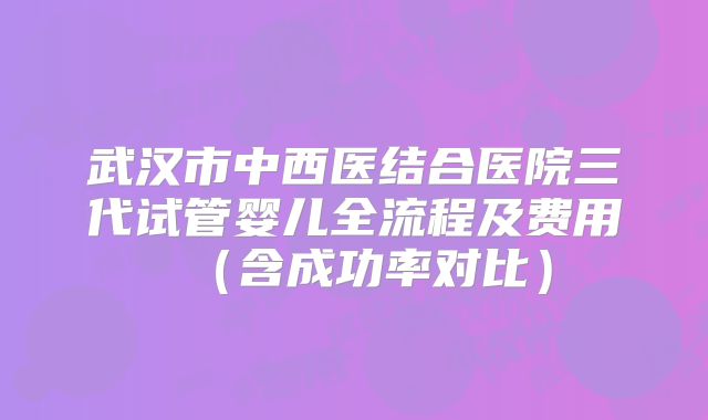 武汉市中西医结合医院三代试管婴儿全流程及费用(含成功率对比)