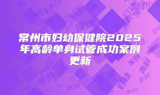 常州市妇幼保健院2025年高龄单身试管成功案例更新