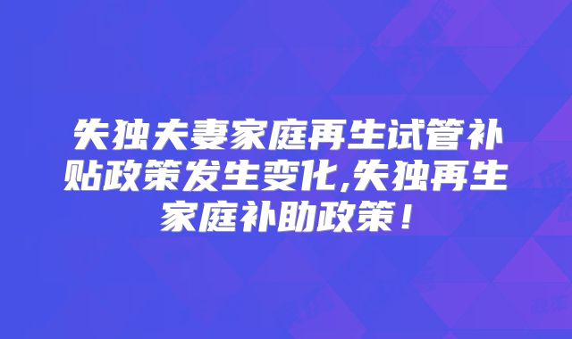 失独夫妻家庭再生试管补贴政策发生变化,失独再生家庭补助政策!