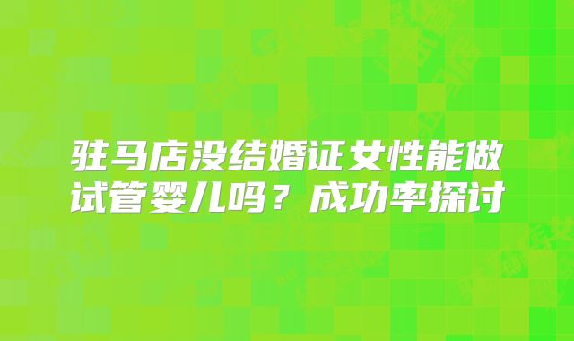 驻马店没结婚证女性能做试管婴儿吗?成功率探讨