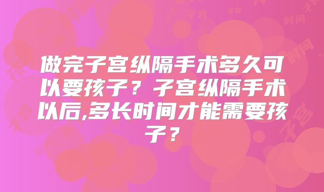 做完子宫纵隔手术多久可以要孩子?孑宫纵隔手术以后,多长时间才能需要孩子?