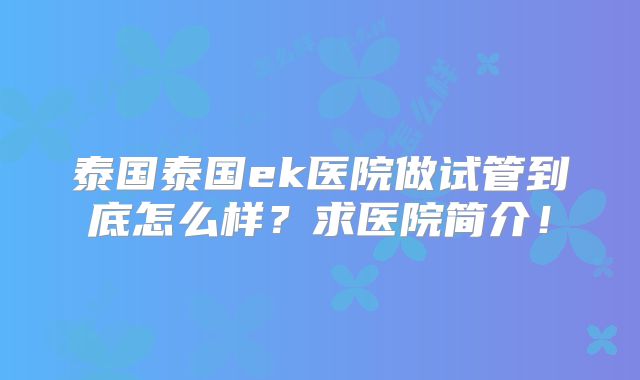 泰国泰国ek医院做试管到底怎么样？求医院简介！