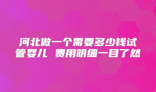 河北做一个需要多少钱试管婴儿 费用明细一目了然