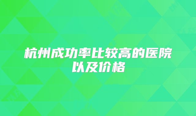 杭州成功率比较高的医院以及价格