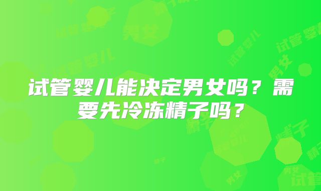 试管婴儿能决定男女吗？需要先冷冻精子吗？