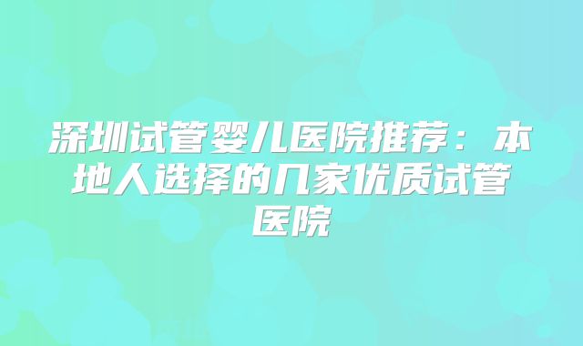 深圳试管婴儿医院推荐:本地人选择的几家优质试管医院