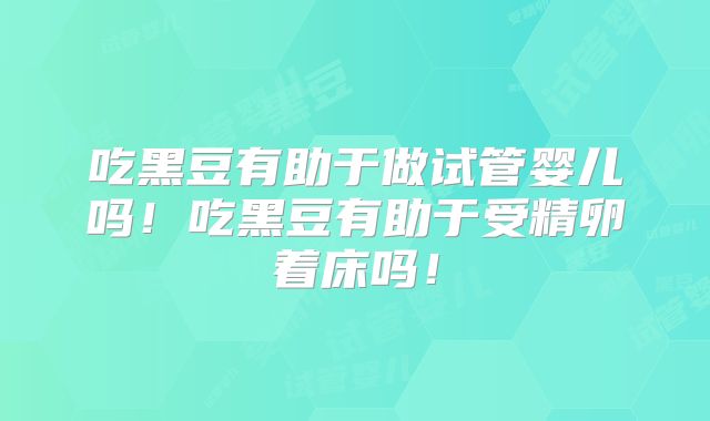 吃黑豆有助于做试管婴儿吗!吃黑豆有助于受精卵着床吗!