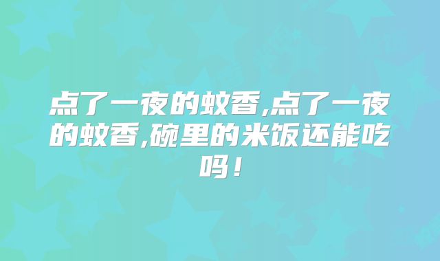 点了一夜的蚊香,点了一夜的蚊香,碗里的米饭还能吃吗！