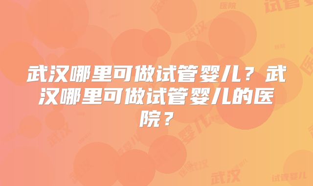 武汉哪里可做试管婴儿？武汉哪里可做试管婴儿的医院？