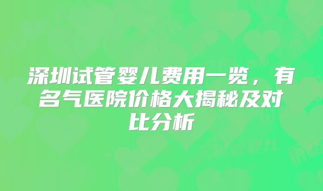 深圳试管婴儿费用一览，有名气医院价格大揭秘及对比分析