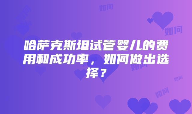哈萨克斯坦试管婴儿的费用和成功率,如何做出选择?