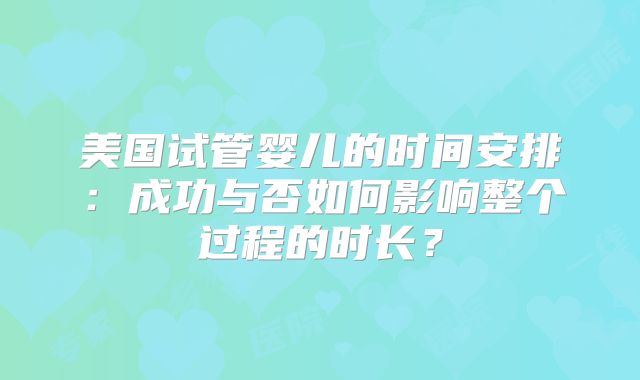 美国试管婴儿的时间安排:成功与否如何影响整个过程的时长?