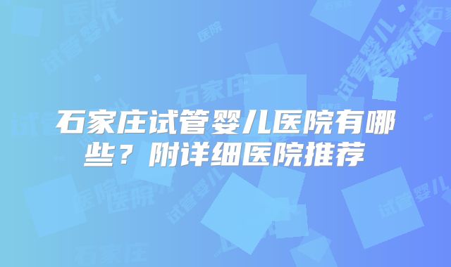 石家庄试管婴儿医院有哪些？附详细医院推荐