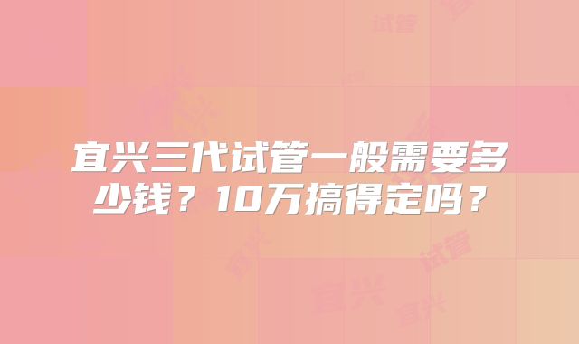 宜兴三代试管一般需要多少钱？10万搞得定吗？