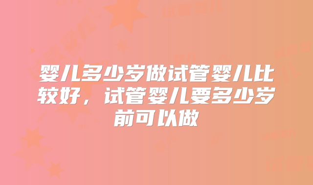 婴儿多少岁做试管婴儿比较好，试管婴儿要多少岁前可以做