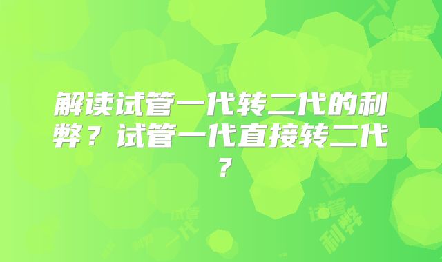 解读试管一代转二代的利弊？试管一代直接转二代？