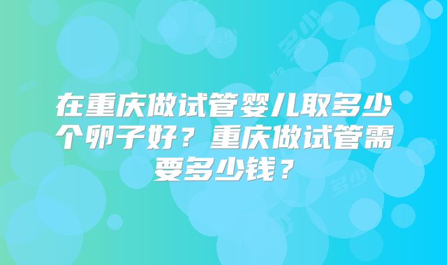 在重庆做试管婴儿取多少个卵子好？重庆做试管需要多少钱？