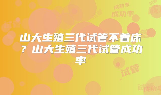山大生殖三代试管不着床?山大生殖三代试管成功率