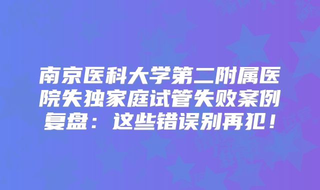 南京医科大学第二附属医院失独家庭试管失败案例复盘：这些错误别再犯！