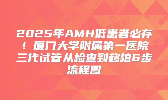 2025年AMH低患者必存！厦门大学附属第一医院三代试管从检查到移植6步流程图