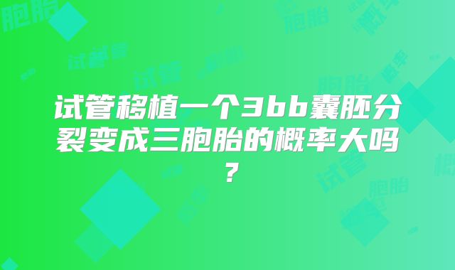 试管移植一个3bb囊胚分裂变成三胞胎的概率大吗?