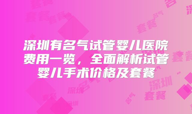 深圳有名气试管婴儿医院费用一览，全面解析试管婴儿手术价格及套餐