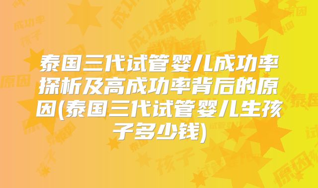 泰国三代试管婴儿成功率探析及高成功率背后的原因(泰国三代试管婴儿生孩子多少钱)