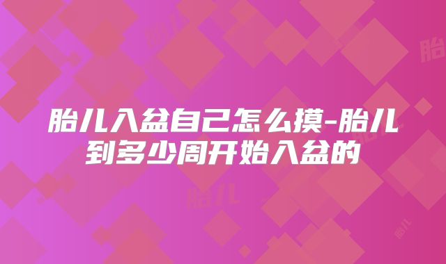 胎儿入盆自己怎么摸-胎儿到多少周开始入盆的