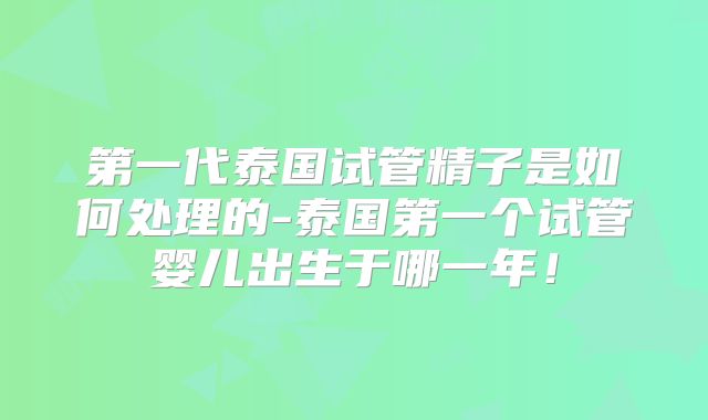 第一代泰国试管精子是如何处理的-泰国第一个试管婴儿出生于哪一年！