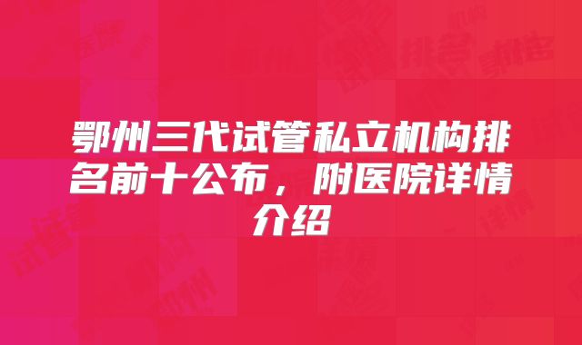鄂州三代试管私立机构排名前十公布,附医院详情介绍